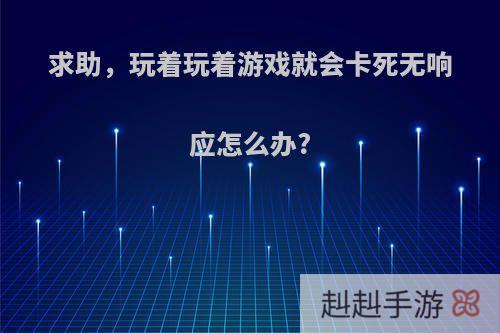 求助，玩着玩着游戏就会卡死无响应怎么办?