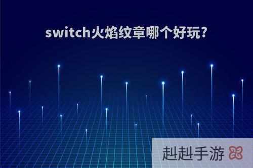 switch火焰纹章哪个好玩?