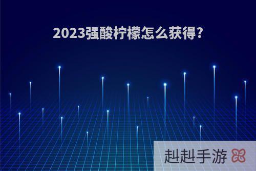 2023强酸柠檬怎么获得?