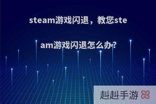 steam游戏闪退，教您steam游戏闪退怎么办?