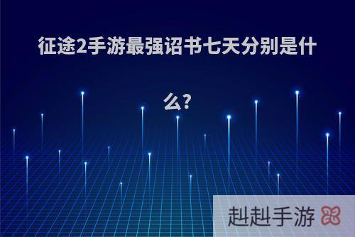 征途2手游最强诏书七天分别是什么?