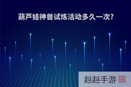 葫芦娃神兽试炼活动多久一次?