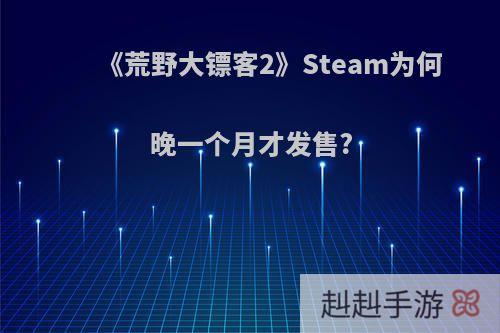 《荒野大镖客2》Steam为何晚一个月才发售?