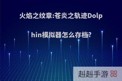 火焰之纹章:苍炎之轨迹Dolphin模拟器怎么存档?