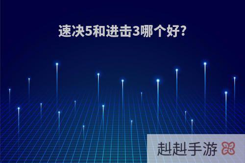 速决5和进击3哪个好?