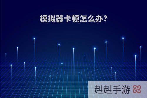 模拟器卡顿怎么办?