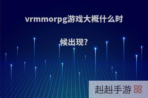 vrmmorpg游戏大概什么时候出现?