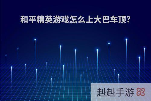 和平精英游戏怎么上大巴车顶?
