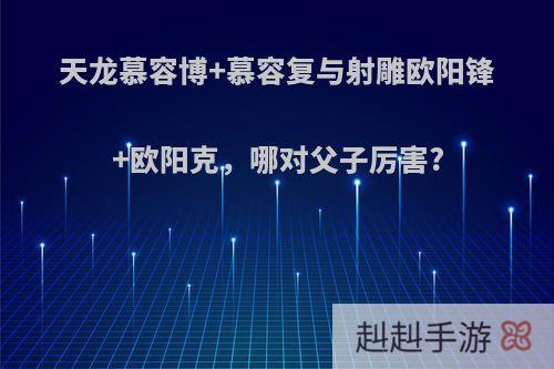 天龙慕容博+慕容复与射雕欧阳锋+欧阳克，哪对父子厉害?