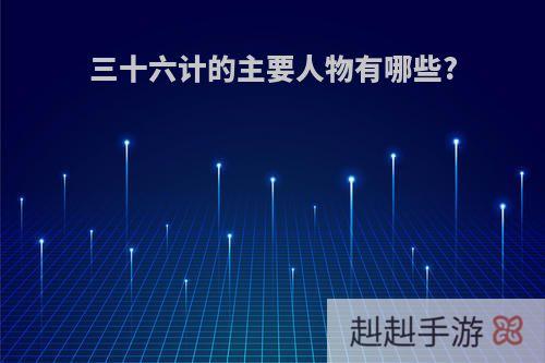 三十六计的主要人物有哪些?