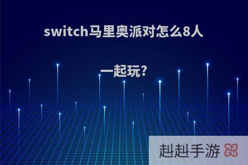 switch马里奥派对怎么8人一起玩?