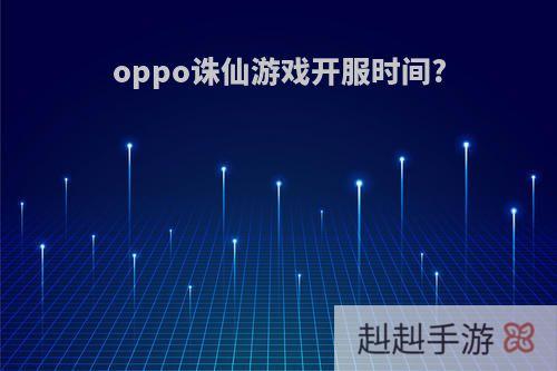 oppo诛仙游戏开服时间?