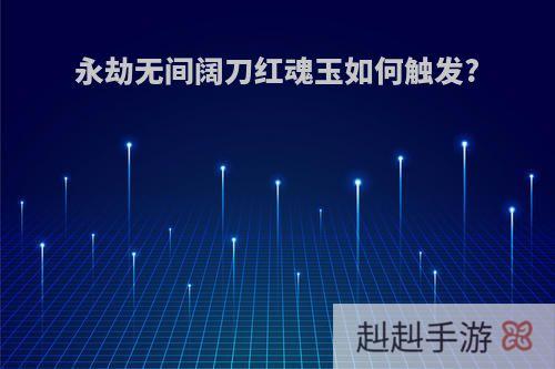 永劫无间阔刀红魂玉如何触发?