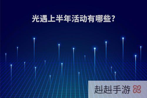 光遇上半年活动有哪些?