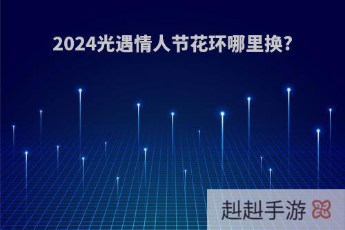 2024光遇情人节花环哪里换?