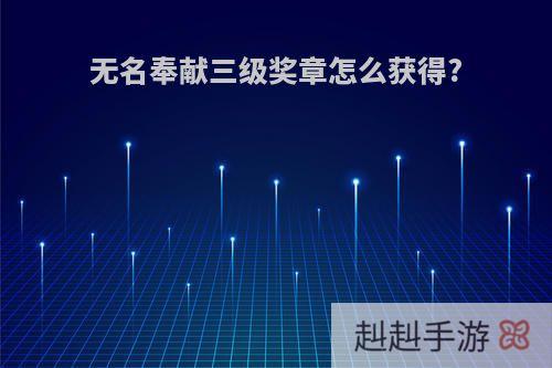 无名奉献三级奖章怎么获得?