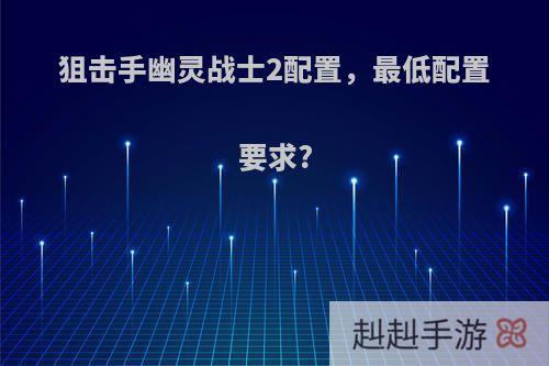 狙击手幽灵战士2配置，最低配置要求?