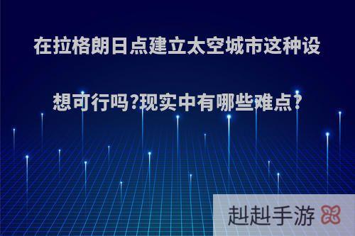 在拉格朗日点建立太空城市这种设想可行吗?现实中有哪些难点?