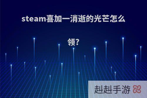steam喜加一消逝的光芒怎么领?