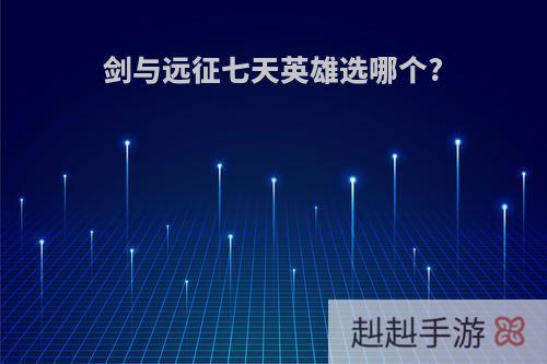 剑与远征七天英雄选哪个?