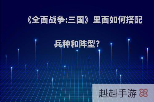 《全面战争:三国》里面如何搭配兵种和阵型?