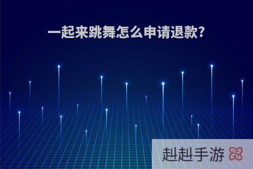 一起来跳舞怎么申请退款?