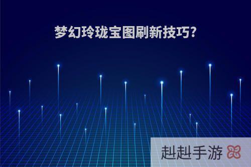 梦幻玲珑宝图刷新技巧?