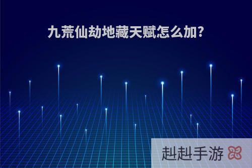 九荒仙劫地藏天赋怎么加?