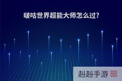 啵咕世界超能大师怎么过?