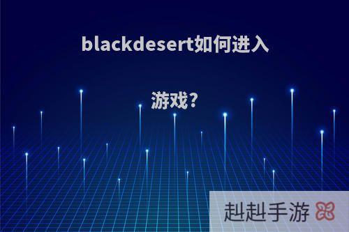 blackdesert如何进入游戏?