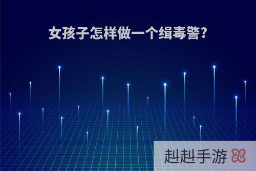 女孩子怎样做一个缉毒警?