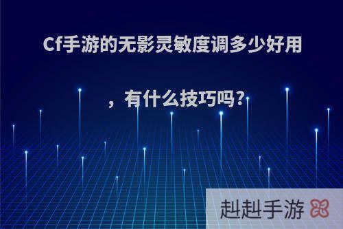 Cf手游的无影灵敏度调多少好用，有什么技巧吗?
