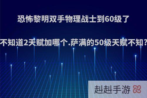 恐怖黎明双手物理战士到60级了不知道2天赋加哪个.萨满的50级天赋不知?