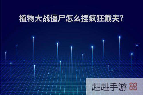 植物大战僵尸怎么捏疯狂戴夫?