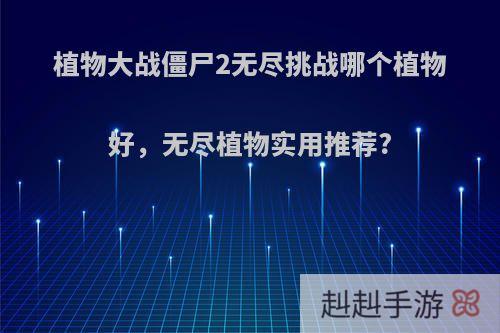 植物大战僵尸2无尽挑战哪个植物好，无尽植物实用推荐?