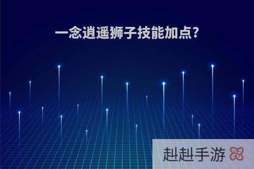 一念逍遥狮子技能加点?