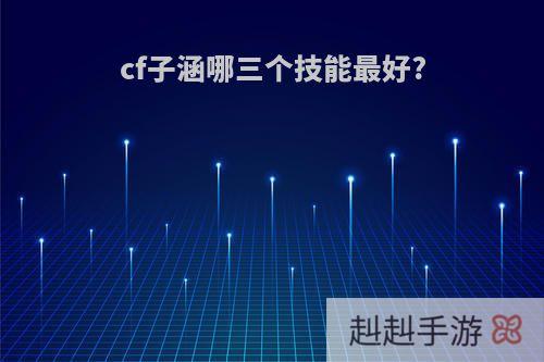 cf子涵哪三个技能最好?