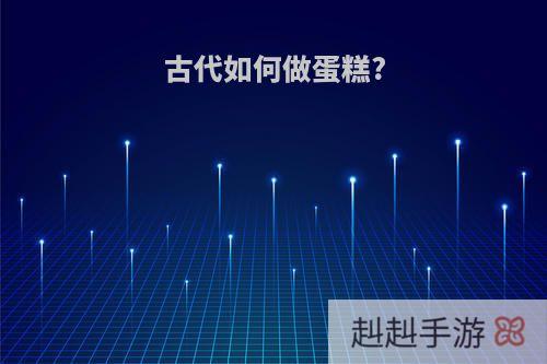 古代如何做蛋糕?