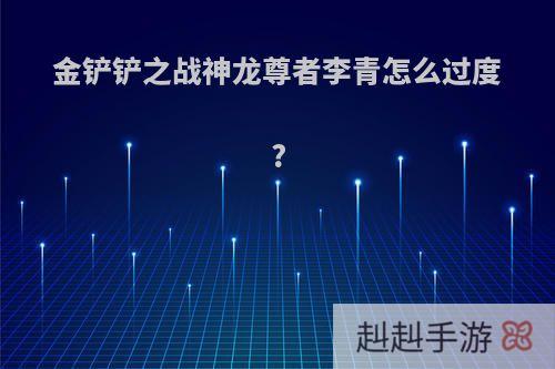 金铲铲之战神龙尊者李青怎么过度?
