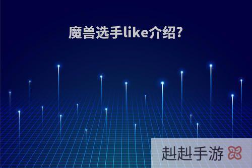 魔兽选手like介绍?