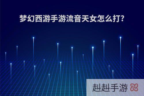 梦幻西游手游流音天女怎么打?