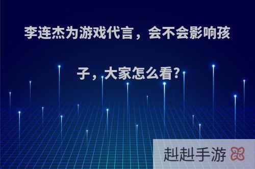 李连杰为游戏代言，会不会影响孩子，大家怎么看?