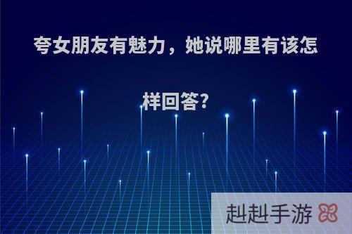 夸女朋友有魅力，她说哪里有该怎样回答?