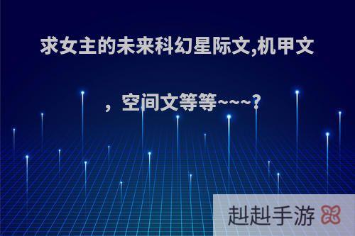 求女主的未来科幻星际文,机甲文，空间文等等~~~?
