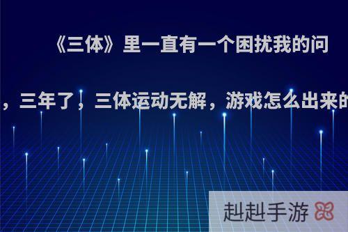 《三体》里一直有一个困扰我的问题，三年了，三体运动无解，游戏怎么出来的?