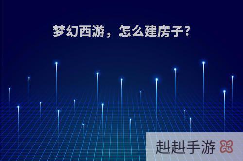 梦幻西游，怎么建房子?