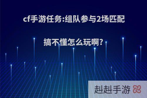cf手游任务:组队参与2场匹配搞不懂怎么玩啊?