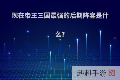 现在帝王三国最强的后期阵容是什么?