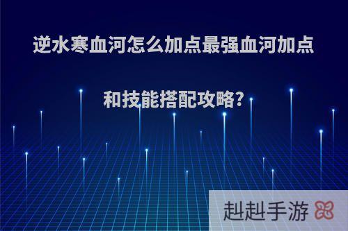 逆水寒血河怎么加点最强血河加点和技能搭配攻略?