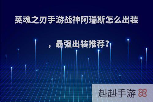 英魂之刃手游战神阿瑞斯怎么出装，最强出装推荐?